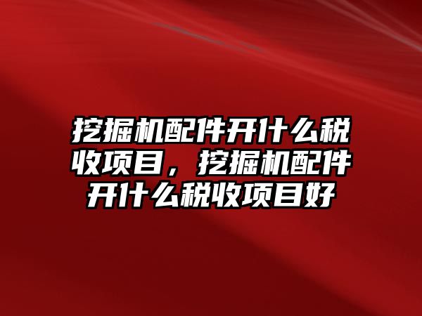 挖掘機(jī)配件開什么稅收項目，挖掘機(jī)配件開什么稅收項目好