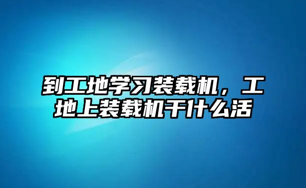 到工地學(xué)習(xí)裝載機，工地上裝載機干什么活