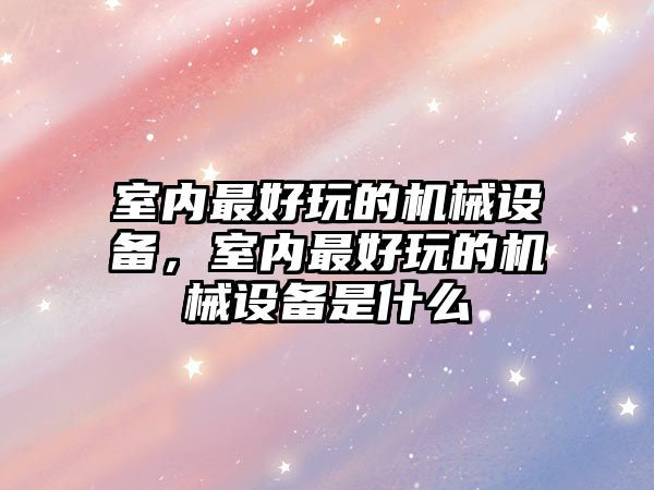 室內(nèi)最好玩的機械設(shè)備，室內(nèi)最好玩的機械設(shè)備是什么