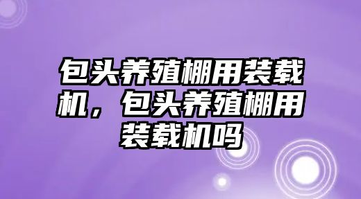 包頭養(yǎng)殖棚用裝載機(jī)，包頭養(yǎng)殖棚用裝載機(jī)嗎