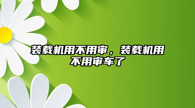 裝載機用不用審，裝載機用不用審車了