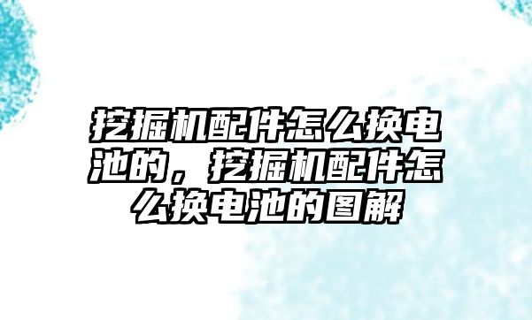 挖掘機配件怎么換電池的，挖掘機配件怎么換電池的圖解