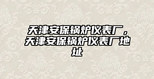 天津安保鍋爐儀表廠，天津安保鍋爐儀表廠地址