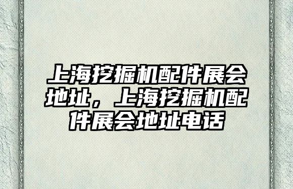 上海挖掘機配件展會地址，上海挖掘機配件展會地址電話