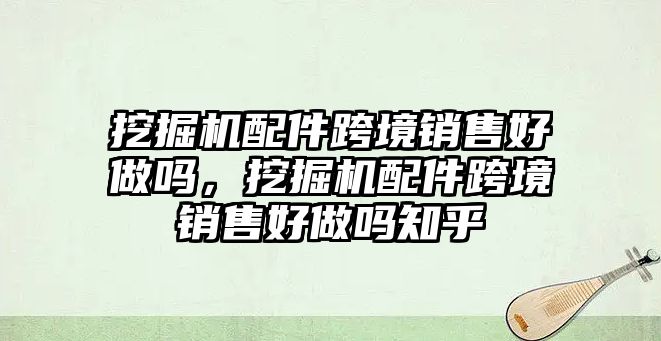 挖掘機配件跨境銷售好做嗎，挖掘機配件跨境銷售好做嗎知乎