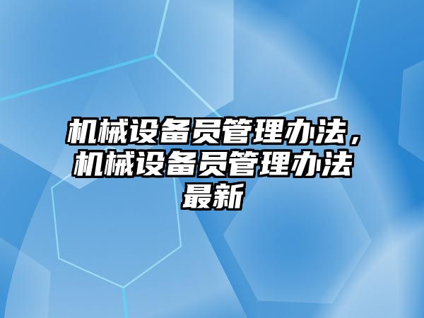 機械設(shè)備員管理辦法，機械設(shè)備員管理辦法最新