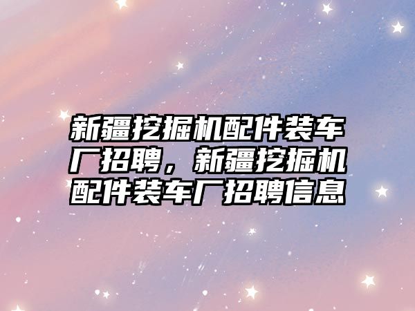 新疆挖掘機配件裝車廠招聘，新疆挖掘機配件裝車廠招聘信息