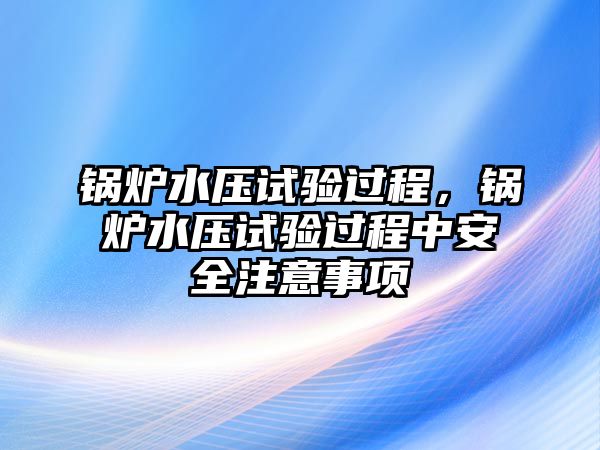 鍋爐水壓試驗過程，鍋爐水壓試驗過程中安全注意事項