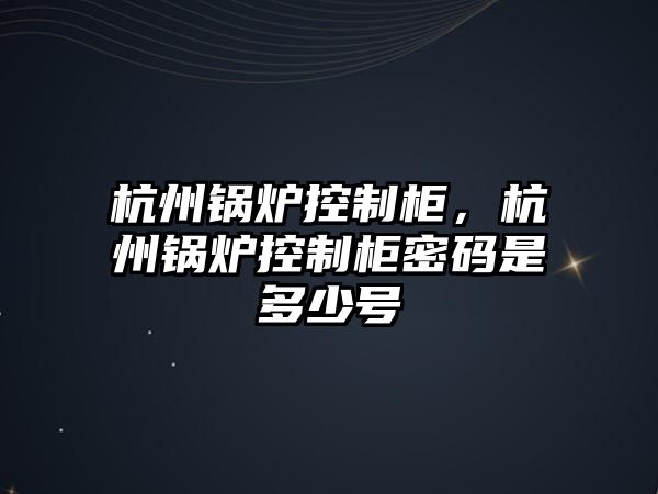 杭州鍋爐控制柜，杭州鍋爐控制柜密碼是多少號(hào)