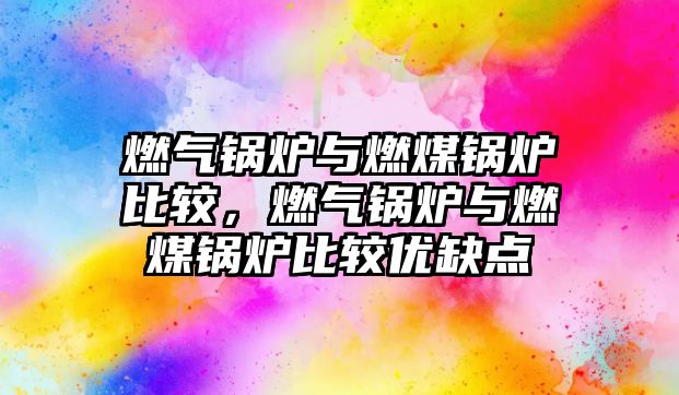 燃?xì)忮仩t與燃煤鍋爐比較，燃?xì)忮仩t與燃煤鍋爐比較優(yōu)缺點