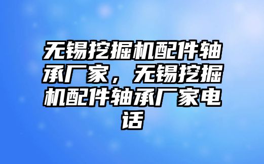 無錫挖掘機配件軸承廠家，無錫挖掘機配件軸承廠家電話