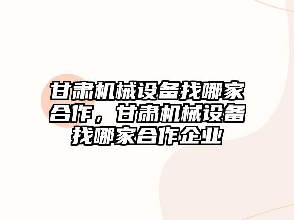 甘肅機械設備找哪家合作，甘肅機械設備找哪家合作企業(yè)