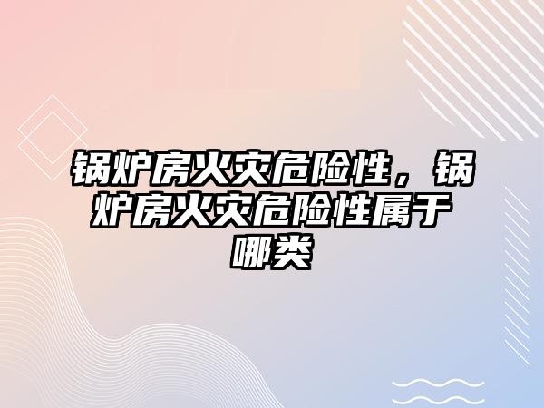 鍋爐房火災危險性，鍋爐房火災危險性屬于哪類