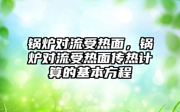 鍋爐對流受熱面，鍋爐對流受熱面?zhèn)鳠嵊嬎愕幕痉匠? class=