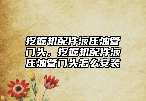 挖掘機配件液壓油管門頭，挖掘機配件液壓油管門頭怎么安裝