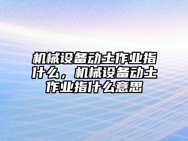 機械設備動土作業(yè)指什么，機械設備動土作業(yè)指什么意思