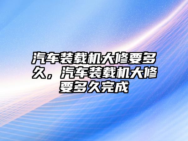 汽車裝載機(jī)大修要多久，汽車裝載機(jī)大修要多久完成