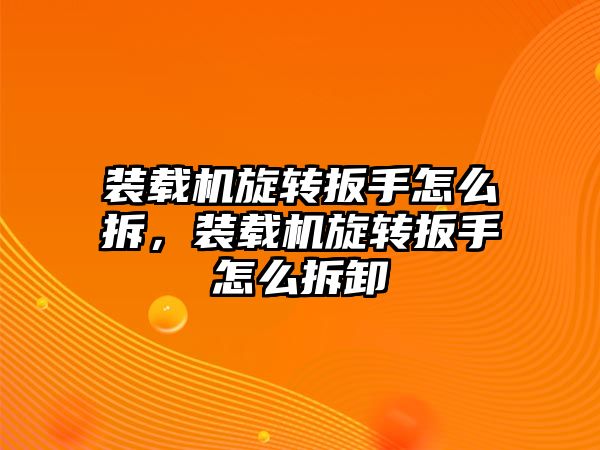 裝載機旋轉(zhuǎn)扳手怎么拆，裝載機旋轉(zhuǎn)扳手怎么拆卸