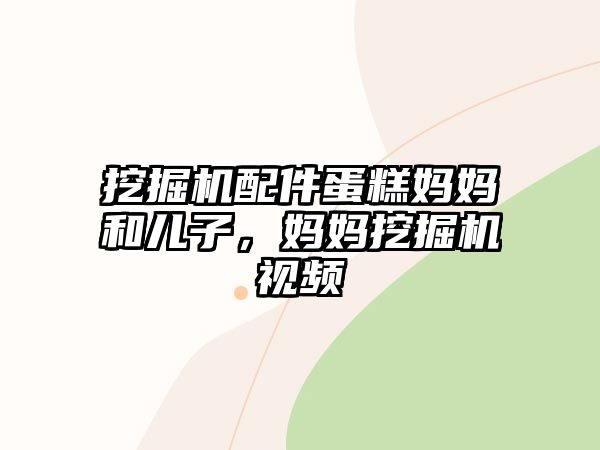 挖掘機配件蛋糕媽媽和兒子，媽媽挖掘機視頻