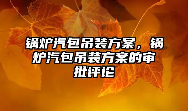 鍋爐汽包吊裝方案，鍋爐汽包吊裝方案的審批評論