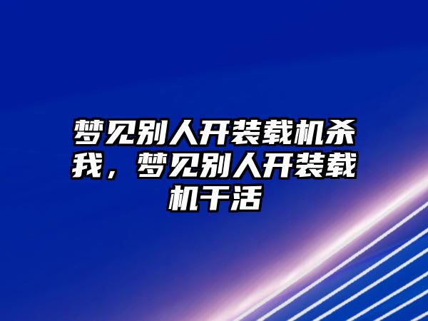 夢(mèng)見別人開裝載機(jī)殺我，夢(mèng)見別人開裝載機(jī)干活