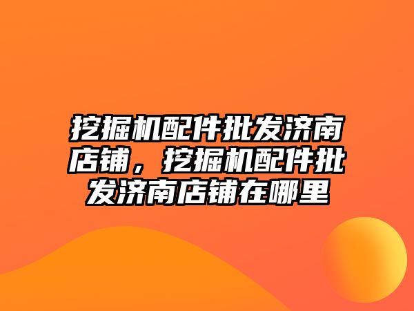 挖掘機配件批發(fā)濟南店鋪，挖掘機配件批發(fā)濟南店鋪在哪里