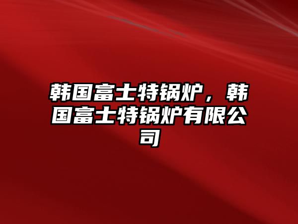 韓國富士特鍋爐，韓國富士特鍋爐有限公司