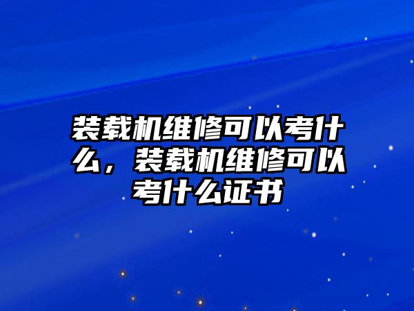 裝載機維修可以考什么，裝載機維修可以考什么證書