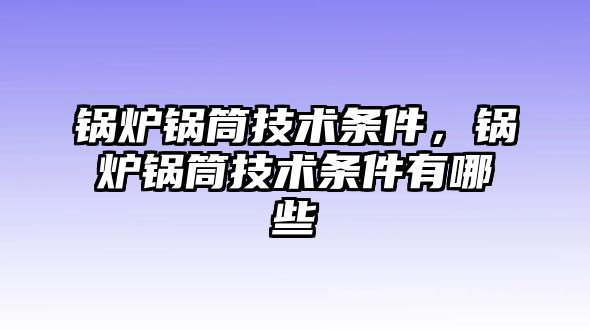 鍋爐鍋筒技術(shù)條件，鍋爐鍋筒技術(shù)條件有哪些