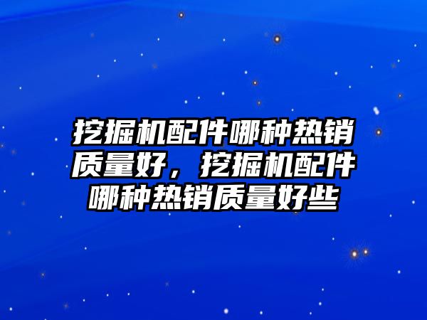 挖掘機配件哪種熱銷質(zhì)量好，挖掘機配件哪種熱銷質(zhì)量好些