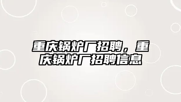 重慶鍋爐廠招聘，重慶鍋爐廠招聘信息