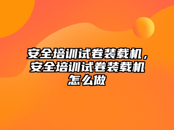 安全培訓試卷裝載機，安全培訓試卷裝載機怎么做