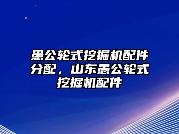 愚公輪式挖掘機(jī)配件分配，山東愚公輪式挖掘機(jī)配件