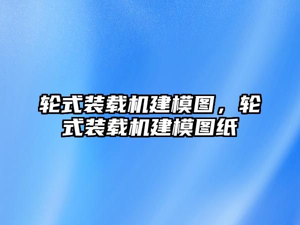 輪式裝載機(jī)建模圖，輪式裝載機(jī)建模圖紙