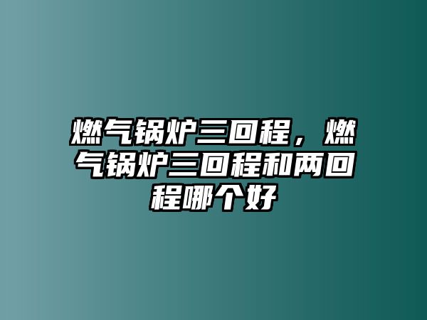 燃?xì)忮仩t三回程，燃?xì)忮仩t三回程和兩回程哪個(gè)好