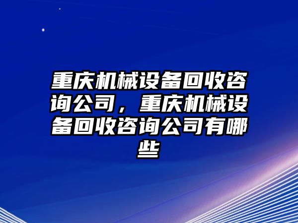 重慶機(jī)械設(shè)備回收咨詢公司，重慶機(jī)械設(shè)備回收咨詢公司有哪些