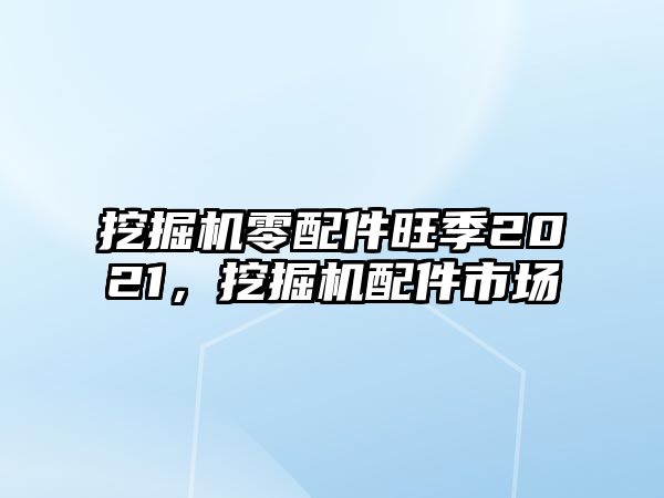 挖掘機零配件旺季2021，挖掘機配件市場