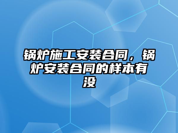 鍋爐施工安裝合同，鍋爐安裝合同的樣本有沒(méi)