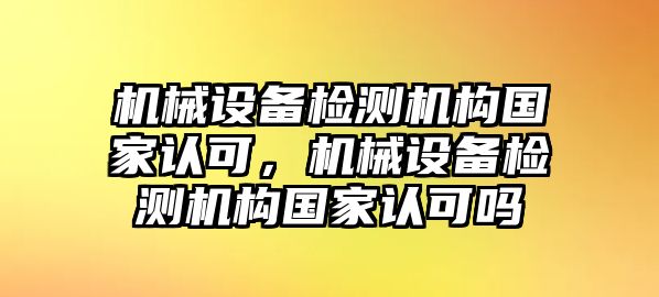 機械設備檢測機構國家認可，機械設備檢測機構國家認可嗎