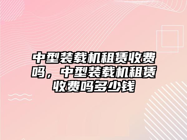 中型裝載機租賃收費嗎，中型裝載機租賃收費嗎多少錢