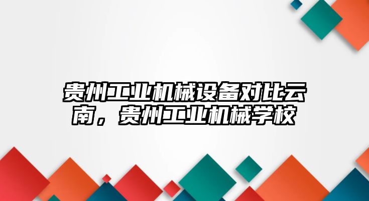 貴州工業(yè)機械設(shè)備對比云南，貴州工業(yè)機械學(xué)校