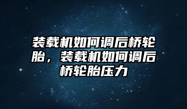 裝載機如何調(diào)后橋輪胎，裝載機如何調(diào)后橋輪胎壓力