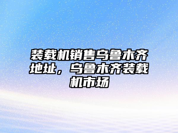 裝載機(jī)銷售烏魯木齊地址，烏魯木齊裝載機(jī)市場