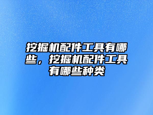 挖掘機配件工具有哪些，挖掘機配件工具有哪些種類