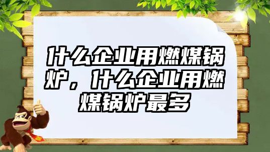 什么企業(yè)用燃煤鍋爐，什么企業(yè)用燃煤鍋爐最多