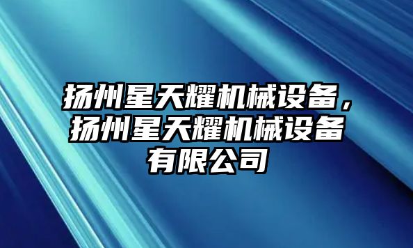 揚(yáng)州星天耀機(jī)械設(shè)備，揚(yáng)州星天耀機(jī)械設(shè)備有限公司