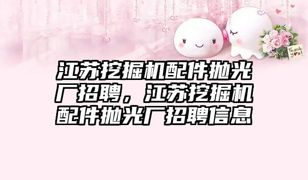 江蘇挖掘機配件拋光廠招聘，江蘇挖掘機配件拋光廠招聘信息