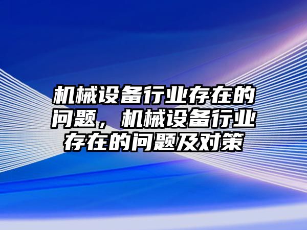 機械設備行業(yè)存在的問題，機械設備行業(yè)存在的問題及對策