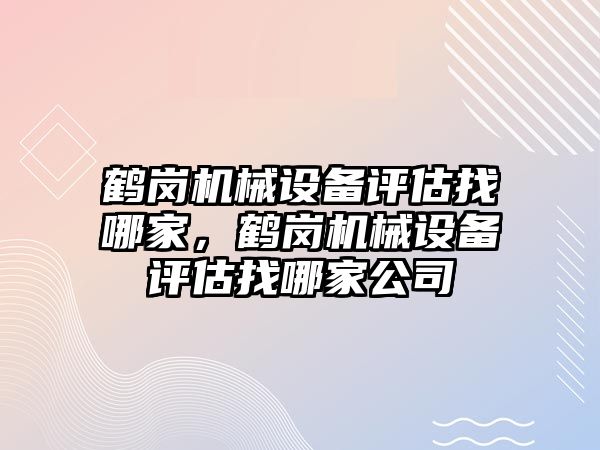 鶴崗機械設(shè)備評估找哪家，鶴崗機械設(shè)備評估找哪家公司