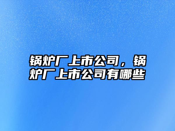 鍋爐廠上市公司，鍋爐廠上市公司有哪些